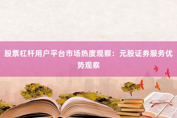 股票杠杆用户平台市场热度观察：元股证券服务优势观察