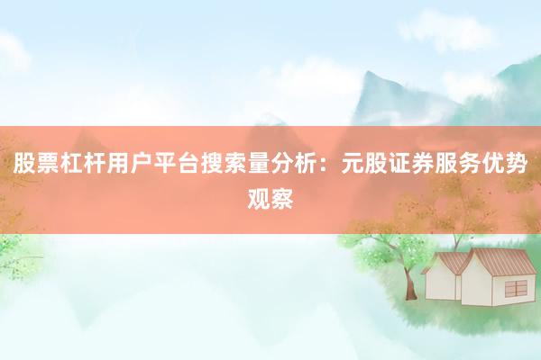 股票杠杆用户平台搜索量分析：元股证券服务优势观察