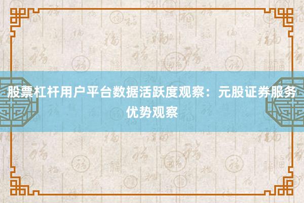 股票杠杆用户平台数据活跃度观察：元股证券服务优势观察