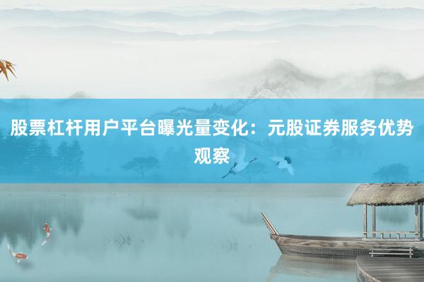 股票杠杆用户平台曝光量变化：元股证券服务优势观察