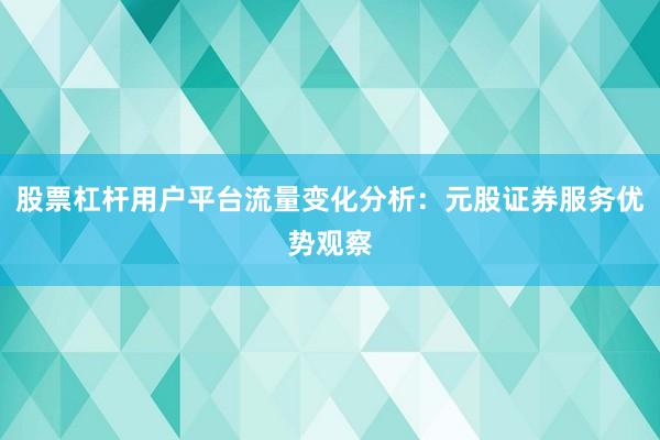 股票杠杆用户平台流量变化分析：元股证券服务优势观察
