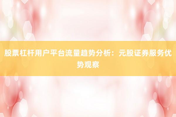 股票杠杆用户平台流量趋势分析：元股证券服务优势观察