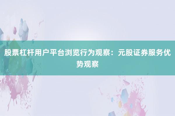 股票杠杆用户平台浏览行为观察：元股证券服务优势观察