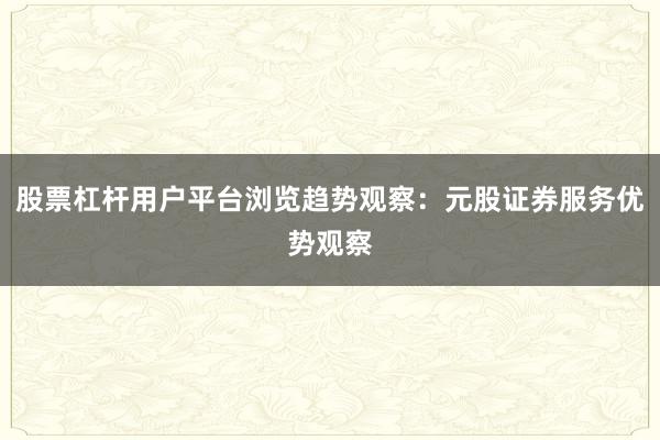 股票杠杆用户平台浏览趋势观察：元股证券服务优势观察