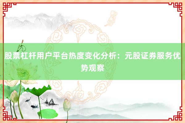 股票杠杆用户平台热度变化分析：元股证券服务优势观察