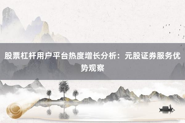 股票杠杆用户平台热度增长分析:元股证券服务优势观察