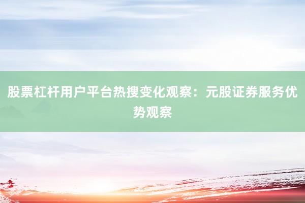 股票杠杆用户平台热搜变化观察：元股证券服务优势观察