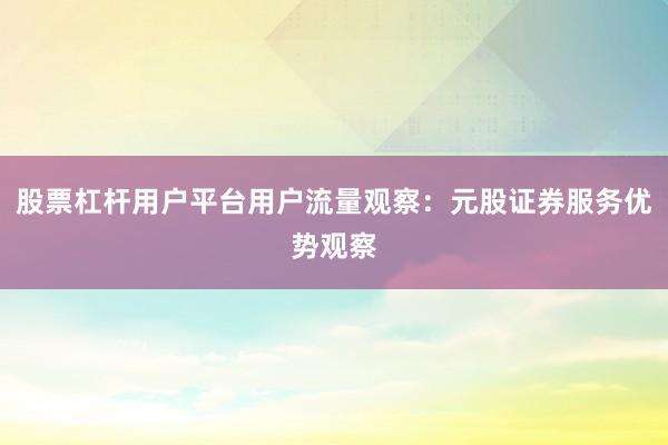 股票杠杆用户平台用户流量观察：元股证券服务优势观察