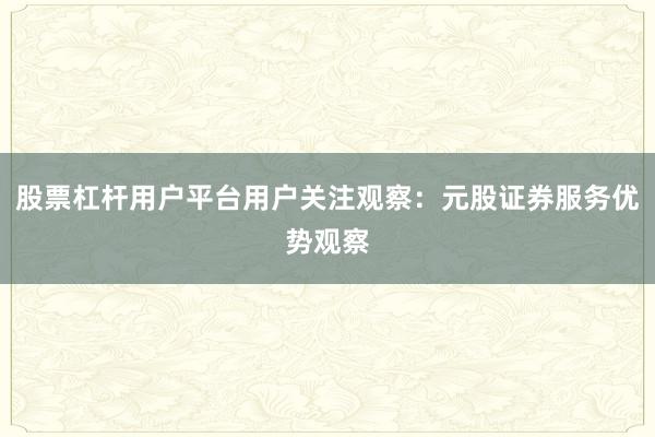 股票杠杆用户平台用户关注观察：元股证券服务优势观察