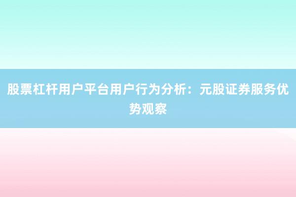 股票杠杆用户平台用户行为分析：元股证券服务优势观察