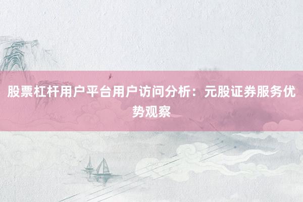 股票杠杆用户平台用户访问分析:元股证券服务优势观察