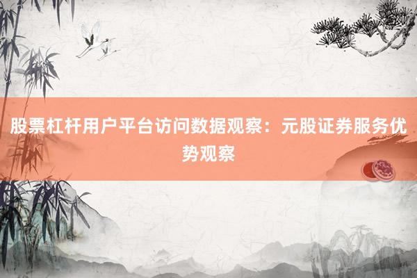 股票杠杆用户平台访问数据观察：元股证券服务优势观察