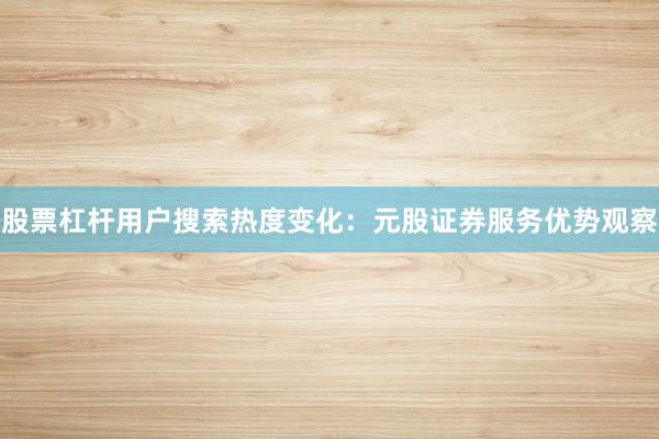 股票杠杆用户搜索热度变化：元股证券服务优势观察