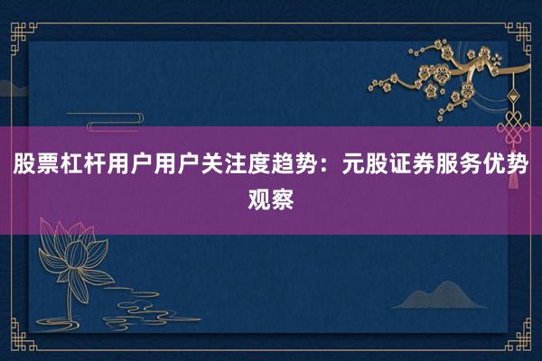 股票杠杆用户用户关注度趋势：元股证券服务优势观察