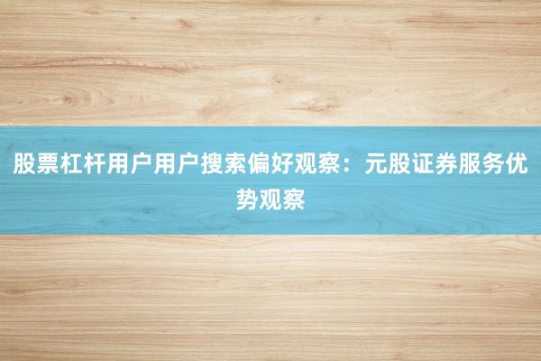 股票杠杆用户用户搜索偏好观察：元股证券服务优势观察
