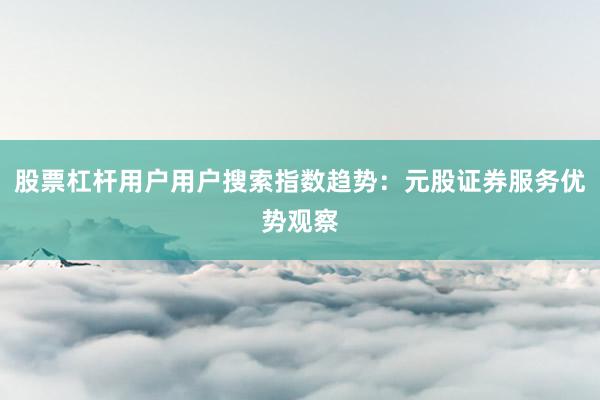 股票杠杆用户用户搜索指数趋势：元股证券服务优势观察