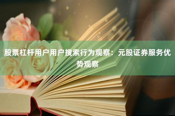 股票杠杆用户用户搜索行为观察：元股证券服务优势观察