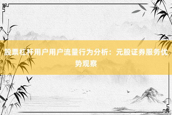 股票杠杆用户用户流量行为分析：元股证券服务优势观察