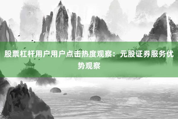股票杠杆用户用户点击热度观察：元股证券服务优势观察
