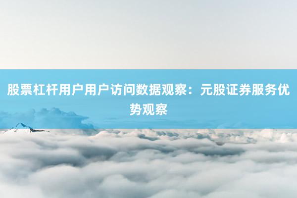 股票杠杆用户用户访问数据观察：元股证券服务优势观察