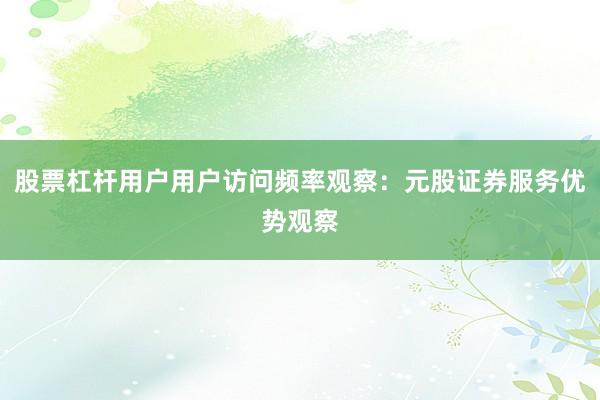 股票杠杆用户用户访问频率观察：元股证券服务优势观察