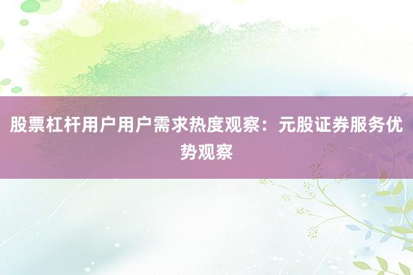 股票杠杆用户用户需求热度观察：元股证券服务优势观察