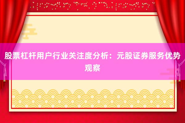 股票杠杆用户行业关注度分析：元股证券服务优势观察
