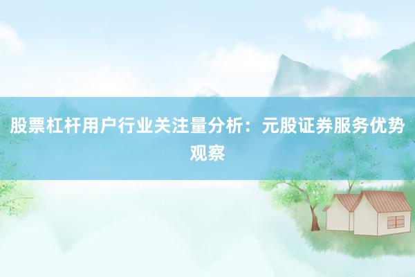 股票杠杆用户行业关注量分析：元股证券服务优势观察