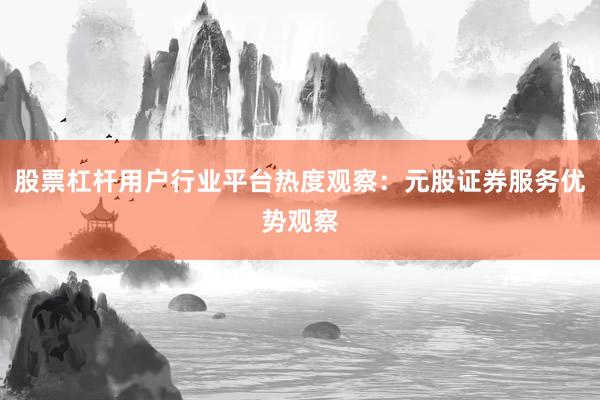 股票杠杆用户行业平台热度观察：元股证券服务优势观察