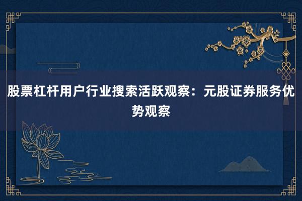 股票杠杆用户行业搜索活跃观察：元股证券服务优势观察