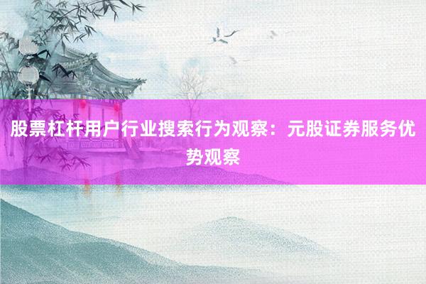 股票杠杆用户行业搜索行为观察：元股证券服务优势观察