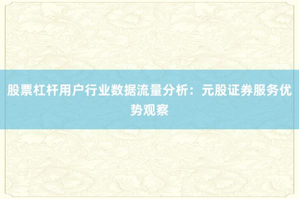 股票杠杆用户行业数据流量分析：元股证券服务优势观察