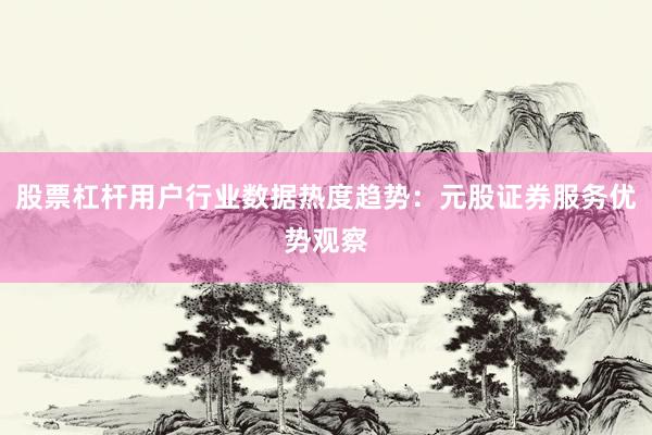 股票杠杆用户行业数据热度趋势：元股证券服务优势观察