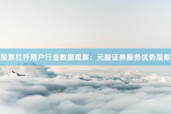 股票杠杆用户行业数据观察：元股证券服务优势观察