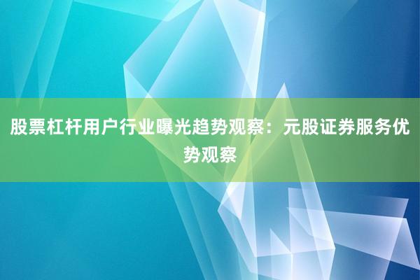 股票杠杆用户行业曝光趋势观察：元股证券服务优势观察