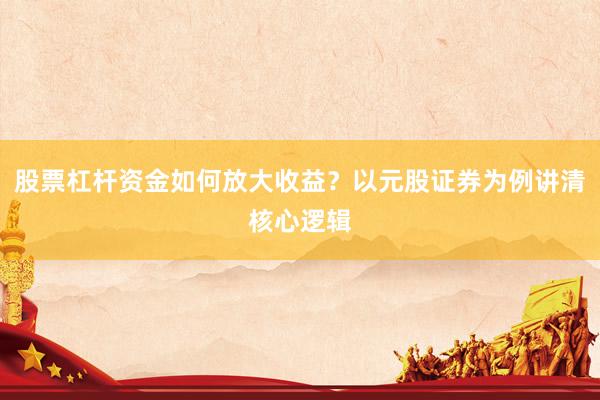 股票杠杆资金如何放大收益？以元股证券为例讲清核心逻辑