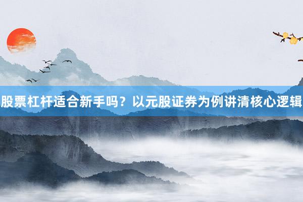 股票杠杆适合新手吗?以元股证券为例讲清核心逻辑