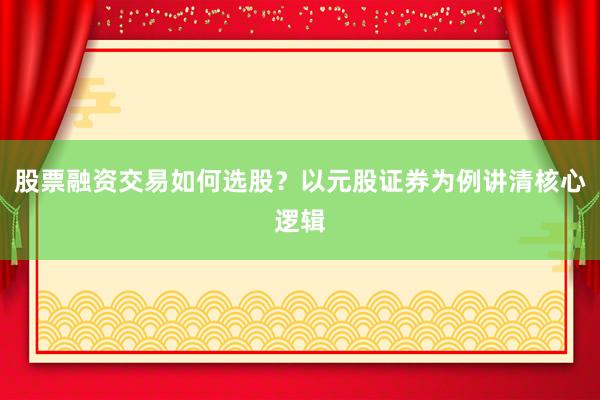股票融资交易如何选股？以元股证券为例讲清核心逻辑