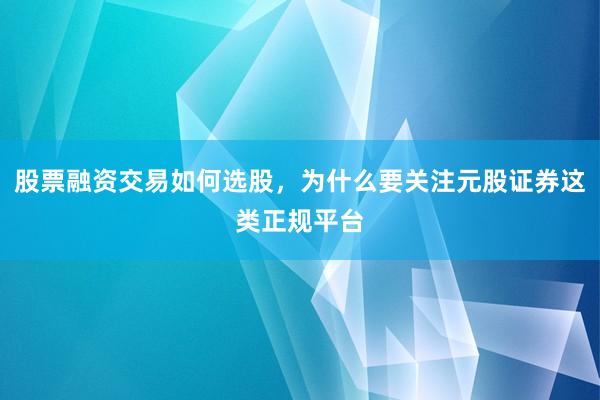股票融资交易如何选股,为什么要关注元股证券这类正规平台