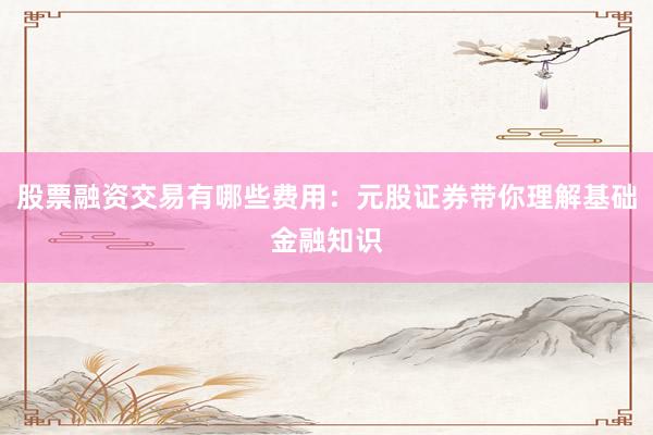 股票融资交易有哪些费用：元股证券带你理解基础金融知识