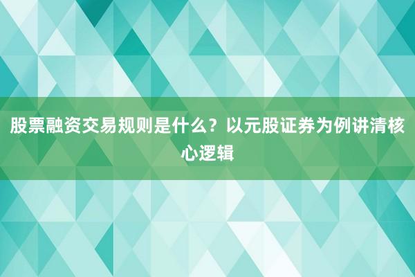 股票融资交易规则是什么？以元股证券为例讲清核心逻辑