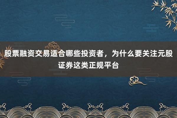 股票融资交易适合哪些投资者，为什么要关注元股证券这类正规平台