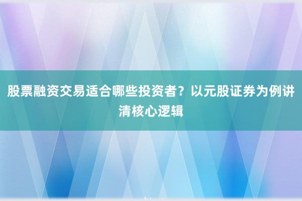 股票融资交易适合哪些投资者?以元股证券为例讲清核心逻辑