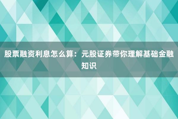 股票融资利息怎么算：元股证券带你理解基础金融知识