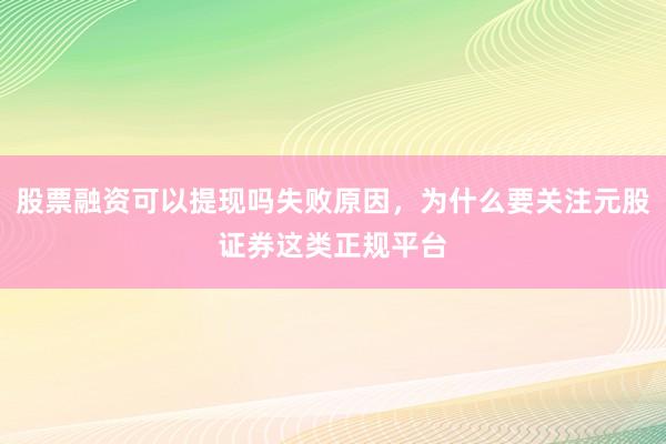 股票融资可以提现吗失败原因，为什么要关注元股证券这类正规平台