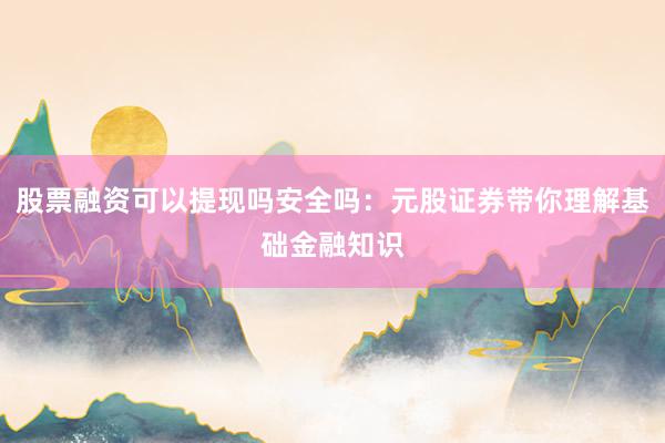 股票融资可以提现吗安全吗：元股证券带你理解基础金融知识