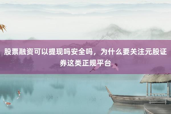 股票融资可以提现吗安全吗，为什么要关注元股证券这类正规平台