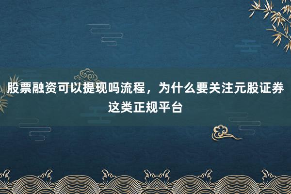 股票融资可以提现吗流程，为什么要关注元股证券这类正规平台