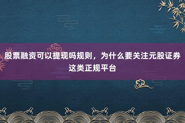 股票融资可以提现吗规则，为什么要关注元股证券这类正规平台