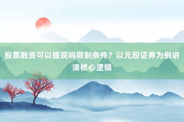 股票融资可以提现吗限制条件？以元股证券为例讲清核心逻辑